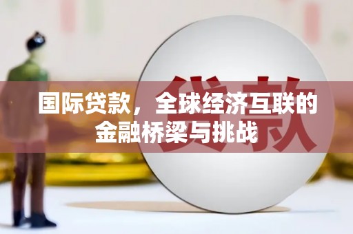 耒阳国际贷款，全球经济互联的金融桥梁与挑战