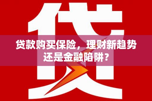 耒阳贷款购买保险，理财新趋势还是金融陷阱？