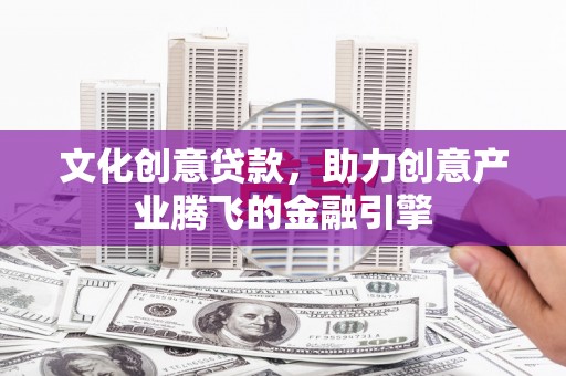 耒阳文化创意贷款，助力创意产业腾飞的金融引擎