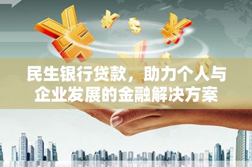 耒阳民生银行贷款，助力个人与企业发展的金融解决方案