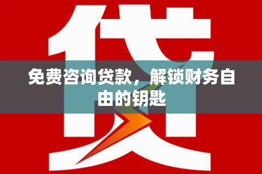 耒阳免费咨询贷款，解锁财务自由的钥匙