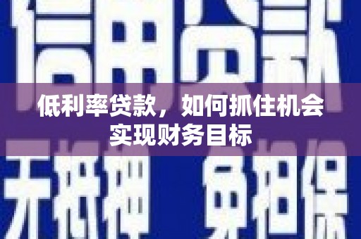 耒阳低利率贷款，如何抓住机会实现财务目标