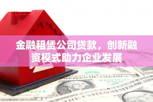 耒阳金融租赁公司贷款，创新融资模式助力企业发展