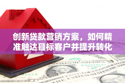 耒阳创新贷款营销方案，如何精准触达目标客户并提升转化率