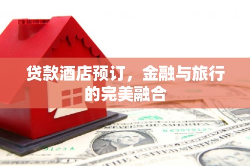 耒阳贷款酒店预订，金融与旅行的完美融合