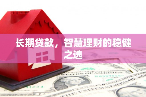 耒阳长期贷款，智慧理财的稳健之选