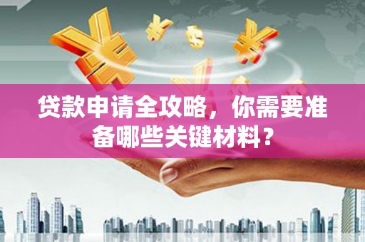 耒阳贷款申请全攻略，你需要准备哪些关键材料？