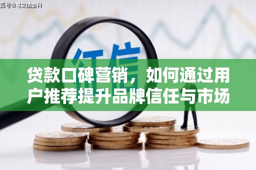 耒阳贷款口碑营销，如何通过用户推荐提升品牌信任与市场份额