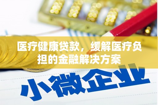 耒阳医疗健康贷款，缓解医疗负担的金融解决方案