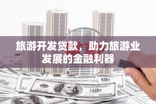 耒阳旅游开发贷款，助力旅游业发展的金融利器