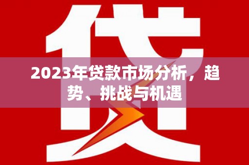耒阳2023年贷款市场分析，趋势、挑战与机遇