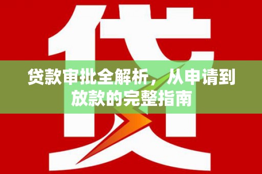 耒阳贷款审批全解析,从申请到放款的完整指南 耒阳贷款审批全解析,从申请到放款的完整指南