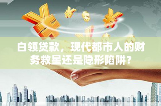 耒阳白领贷款，现代都市人的财务救星还是隐形陷阱？