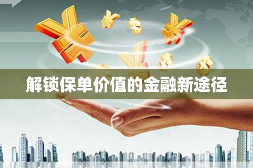 耒阳解锁保单价值的金融新途径