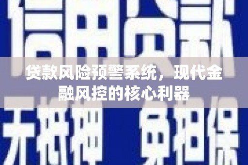 耒阳贷款风险预警系统,现代金融风控的核心利器 耒阳贷款风险预警系统,现代金融风控的核心利器