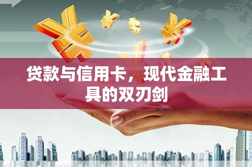 耒阳贷款与信用卡，现代金融工具的双刃剑