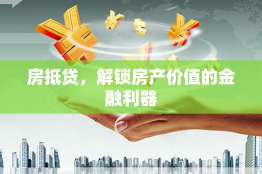 耒阳房抵贷，解锁房产价值的金融利器
