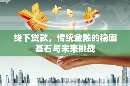 耒阳线下贷款，传统金融的稳固基石与未来挑战
