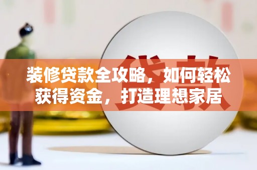 耒阳装修贷款全攻略，如何轻松获得资金，打造理想家居