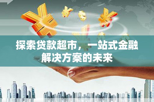 耒阳探索贷款超市，一站式金融解决方案的未来