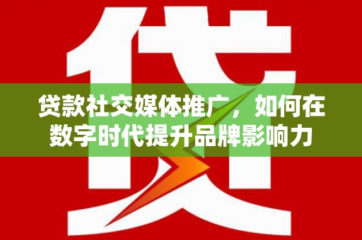 耒阳贷款社交媒体推广，如何在数字时代提升品牌影响力