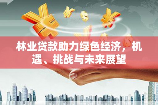 耒阳林业贷款助力绿色经济，机遇、挑战与未来展望