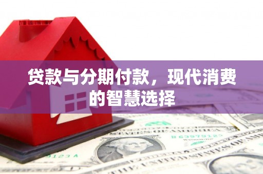耒阳贷款与分期付款，现代消费的智慧选择