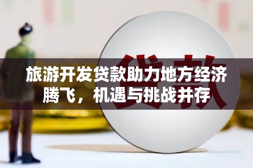 耒阳旅游开发贷款助力地方经济腾飞，机遇与挑战并存