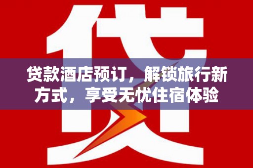 耒阳贷款酒店预订，解锁旅行新方式，享受无忧住宿体验