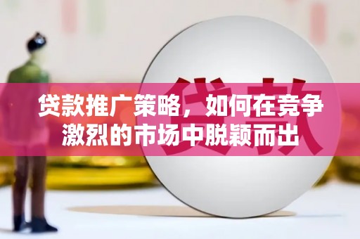 耒阳贷款推广策略，如何在竞争激烈的市场中脱颖而出