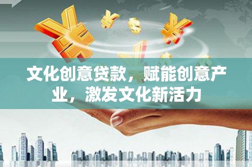 耒阳文化创意贷款，赋能创意产业，激发文化新活力