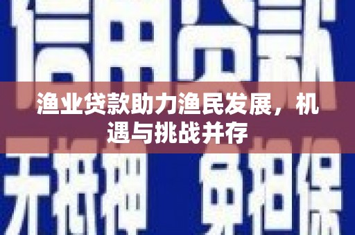 耒阳渔业贷款助力渔民发展，机遇与挑战并存