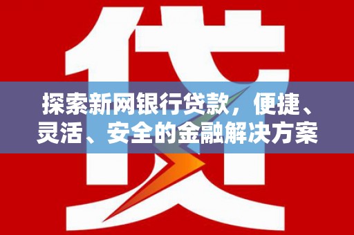耒阳探索新网银行贷款，便捷、灵活、安全的金融解决方案