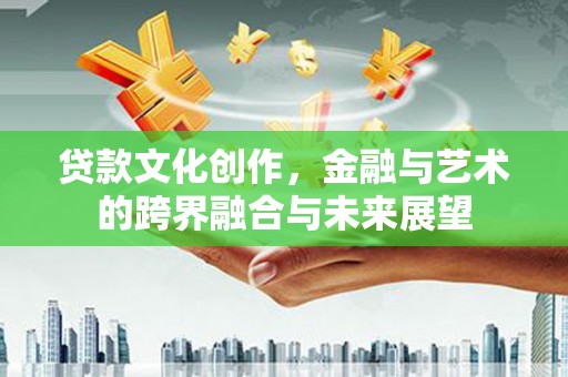 耒阳贷款文化创作，金融与艺术的跨界融合与未来展望