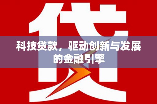 耒阳科技贷款，驱动创新与发展的金融引擎