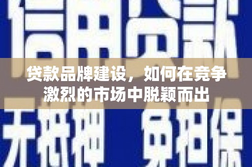 耒阳贷款品牌建设，如何在竞争激烈的市场中脱颖而出