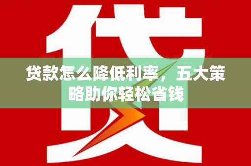 耒阳贷款怎么降低利率，五大策略助你轻松省钱