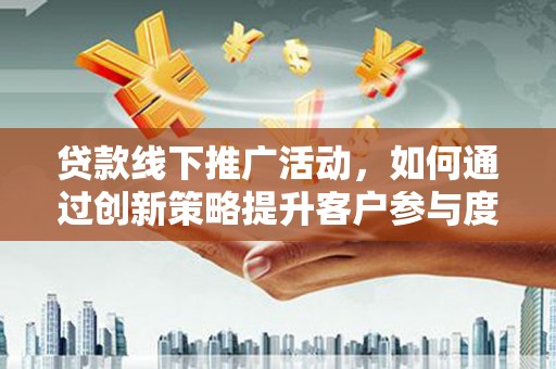 耒阳贷款线下推广活动，如何通过创新策略提升客户参与度