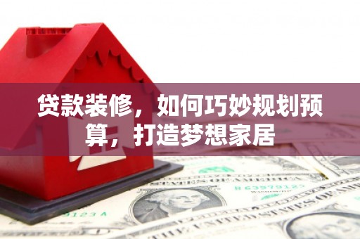 耒阳贷款装修，如何巧妙规划预算，打造梦想家居