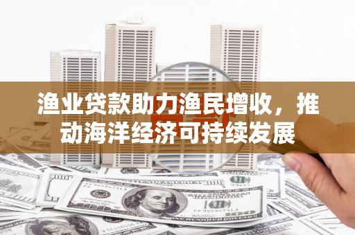 耒阳渔业贷款助力渔民增收，推动海洋经济可持续发展