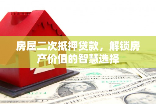 耒阳房屋二次抵押贷款，解锁房产价值的智慧选择