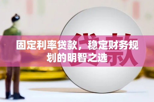耒阳固定利率贷款，稳定财务规划的明智之选