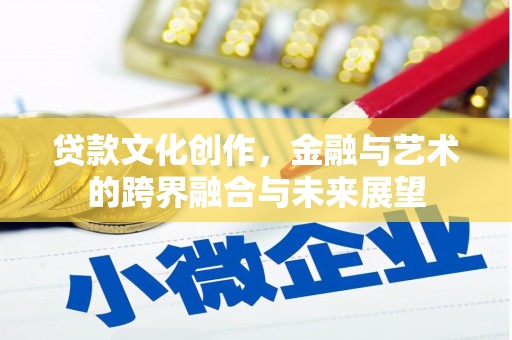 耒阳贷款文化创作，金融与艺术的跨界融合与未来展望