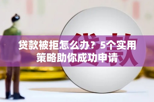 耒阳贷款被拒怎么办？5个实用策略助你成功申请