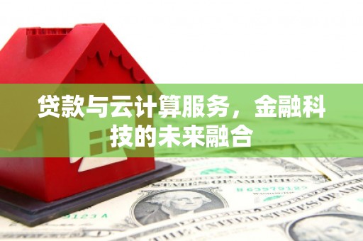 耒阳贷款与云计算服务，金融科技的未来融合