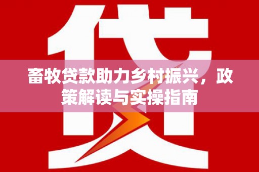 耒阳畜牧贷款助力乡村振兴，政策解读与实操指南