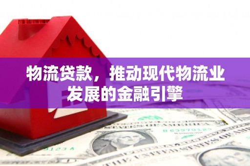 耒阳物流贷款，推动现代物流业发展的金融引擎