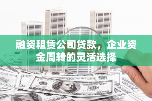 耒阳融资租赁公司贷款，企业资金周转的灵活选择
