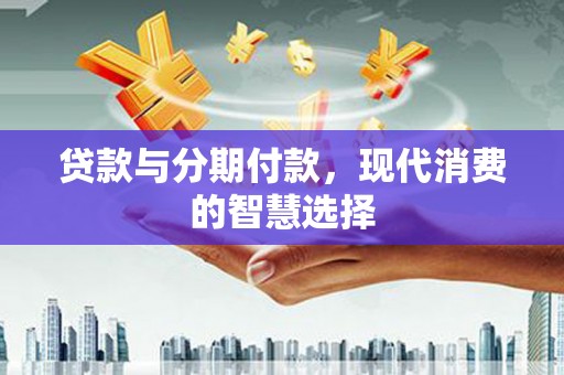耒阳贷款与分期付款，现代消费的智慧选择