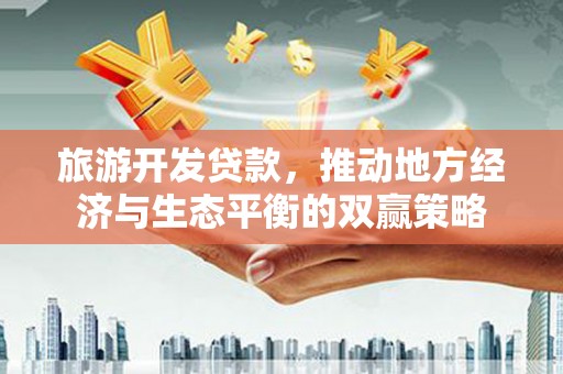 耒阳旅游开发贷款，推动地方经济与生态平衡的双赢策略
